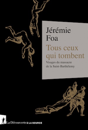 Couverture de l'ouvrage de Jérémie Foa "Tous ceux qui tombent- Visage du massacre de la Saint-Barthélemy"